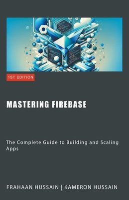 Mastering Firebase: The Complete Guide to Building and Scaling Apps by Hussain, Kameron
