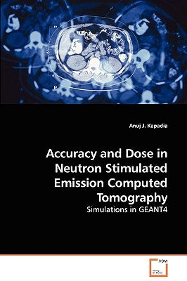 Accuracy and Dose in Neutron Stimulated Emission Computed Tomography - Simulations in GEANT4 by Kapadia, Anuj J.