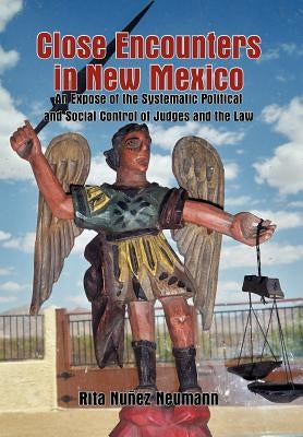 Close Encounters in New Mexico: An Expose of the Systematic Political and Social Control of Judges and the Law by Neumann, Rita Nuñez