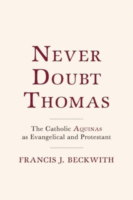 Never Doubt Thomas: The Catholic Aquinas as Evangelical and Protestant by Beckwith, Francis J.