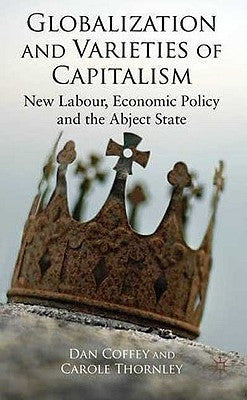 Globalization and Varieties of Capitalism: New Labour, Economic Policy and the Abject State by Coffey, D.