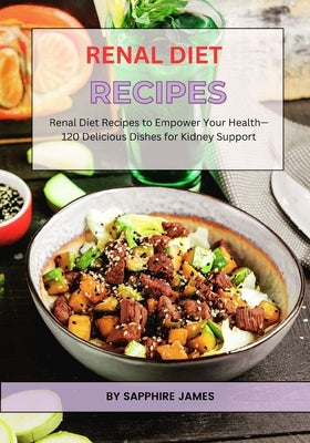 Renal Diet Recipes: Renal Diet Recipes to Empower Your Health-120 Delicious Dishes for Kidney Support by James, Sapphire