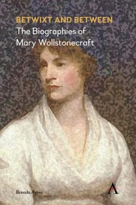 Betwixt and Between: The Biographies of Mary Wollstonecraft by Ayres, Brenda