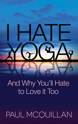 I Hate Yoga: And Why You'll Hate to Love It Too by McQuillan, Paul