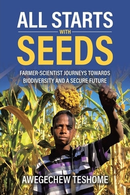 All Starts With Seeds: Farmer-scientist journeys towards biodiversity and a secure future by Teshome, Awegechew