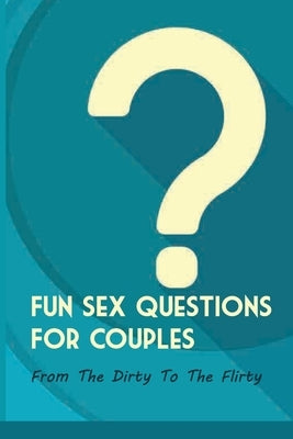 Fun Sex Questions For Couples- From The Dirty To The Flirty: Question On Love Sex And Marriage by Gonnerman, Donna
