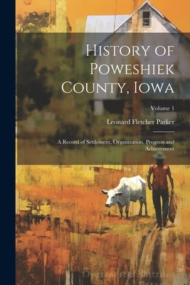 History of Poweshiek County, Iowa: A Record of Settlement, Organization, Progress and Achievement; Volume 1 by Parker, Leonard Fletcher