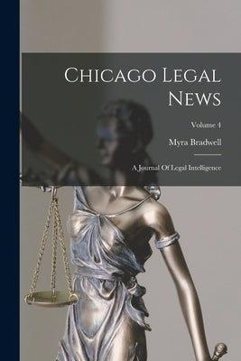 Chicago Legal News: A Journal Of Legal Intelligence; Volume 4 by Bradwell, Myra