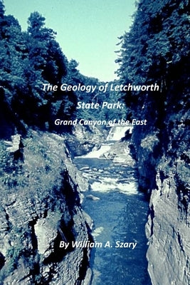 The Geology of Letchworth State Park: Grand Canyon of the East by Szary, William a.