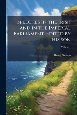 Speeches in the Irish and in the Imperial Parliament. Edited by his son; Volume 1 by Grattan, Henry
