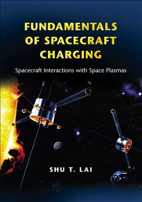 Fundamentals of Spacecraft Charging: Spacecraft Interactions with Space Plasmas by Lai, Shu T.