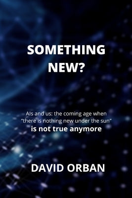 Something New: AIs and us-the coming age when "nothing new under the sun" is not true anymore by Orban, David