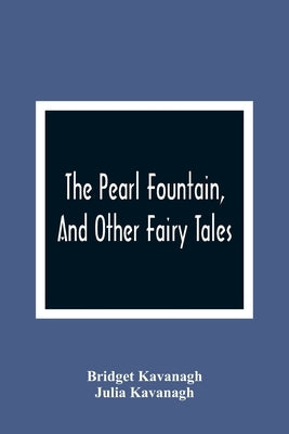 The Pearl Fountain, And Other Fairy Tales by Kavanagh, Bridget