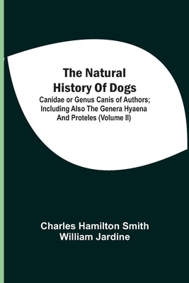 The Natural History Of Dogs: Canidae Or Genus Canis Of Authors; Including Also The Genera Hyaena And Proteles (Volume Ii) by Smith, Charles Hamilton