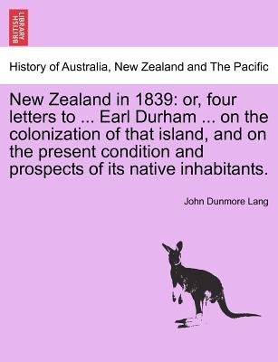 New Zealand in 1839: Or, Four Letters to ... Earl Durham ... on the Colonization of That Island, and on the Present Condition and Prospects by Lang, John Dunmore