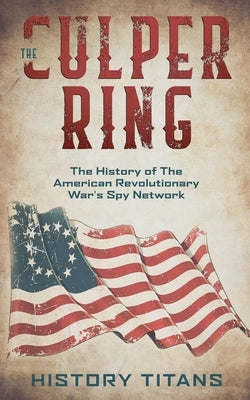The Culper Ring: The History of The American Revolutionary War's Spy Network by Titans, History
