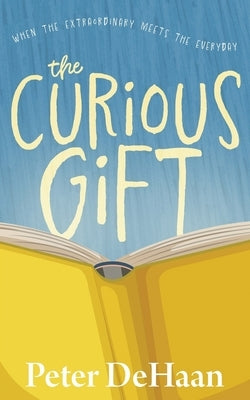The Curious Gift: When the Extraordinary Meets the Everyday by DeHaan, Peter