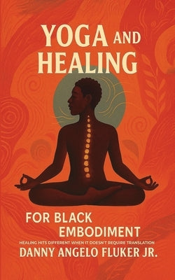 Yoga and Healing for Black Embodiment: Healing hits different when it doesn't require translation by Fluker, Danny Angelo, Jr.