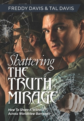 Shattering the Truth Mirage: How To Share A Witness Across Worldview Barriers: How To Share A Witness Across Worldview Barriers by Davis, Freddy