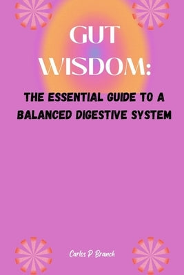 Gut Wisdom: The Essential Guide to a Balanced Digestive System by P. Branch, Carlos
