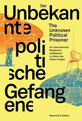 The Unknown Political Prisoner: An International Sculpture Competition During the Cold War by Schone, Dorothea