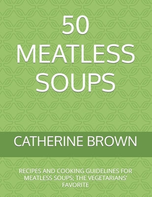 50 Meatless Soups: Recipes and Cooking Guidelines for Meatless Soups; The Vegetarians' Favorite by Brown, Catherine
