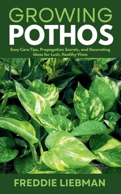 Growing Pothos: Easy Care Tips, Propagation Secrets, and Decorating Ideas for Lush, Healthy Vines by Liebman, Freddie