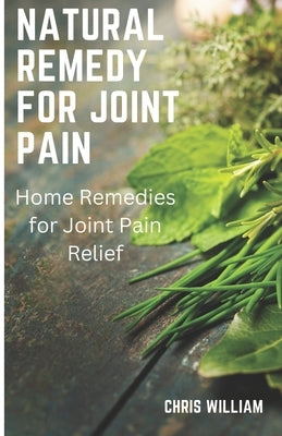 Natural remedy for joint pain: Home Remedies for Joint Pain Relief by William, Chris