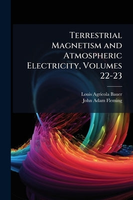 Terrestrial Magnetism and Atmospheric Electricity, Volumes 22-23 by Bauer, Louis Agricola