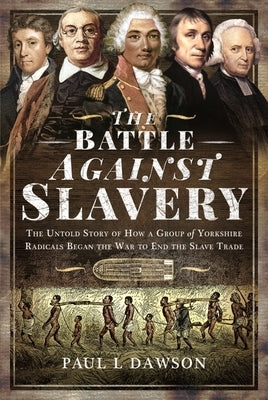 The Battle Against Slavery: The Untold Story of How a Group of Yorkshire Radicals Began the War to End the Slave Trade by L. Dawson, Paul