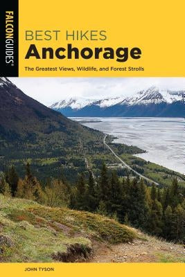 Best Hikes Anchorage: The Greatest Views, Wildlife, and Forest Strolls by Tyson, John