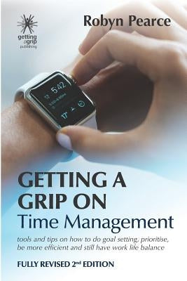 Getting a Grip on Time Management: tools and tips on how to do goal setting, prioritise, be more efficient and still have work life balance by Pearce, Robyn