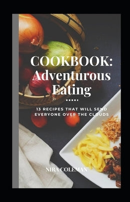 Cookbook: Adventurous Eating: 13 Recipes that will send everyone over the clouds by Coleman, Nira