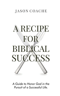 A RECIPE FOR Biblical Success: A Guide to Honor God in the Pursuit of a Successful Life by Coache, Jason