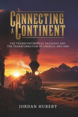 Connecting a Continent: The Transcontinental Railroad and the Transformation of America, 1863-1869 by Hubert, Jordan