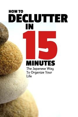 How To Declutter In 15 Minutes: The Japaneese Way To Organize Your Life And Get Rid Of Clutter by Shabo, Norbert