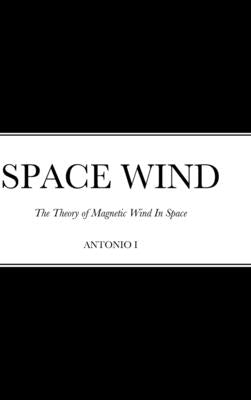 Space Wind: The Theory of Magnetic Wind In Space by Antonio I
