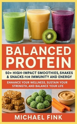 Balanced Protein: 50+ High-Impact Smoothies, Shakes & Snacks for Immunity and Energy: Enhance Your Wellness, Sustain Your Strength, and Balance Your L by Fink, Michael