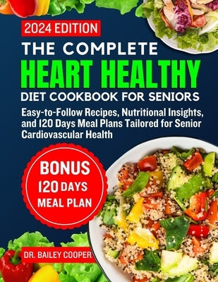 The complete heart healthy diet cookbook for seniors 2024: Easy-to-Follow Recipes, Nutritional Insights, and 120 Days Meal Plans Tailored for Senior C by Cooper, Bailey