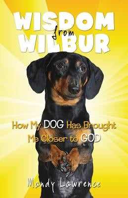 Wisdom From Wilbur: How My DOG Has Brought Me Closer to GOD by Lawrence, Mandy