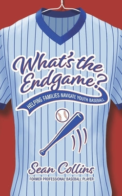 What's the Endgame?: Helping Families Navigate Youth Baseball by Collins, Sean, Sr.