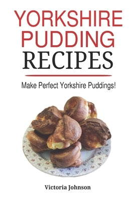 Yorkshire Pudding Recipes: How To Make Delicious Yorkshire Puddings Just Like My Grandma's by Johnson, Victoria