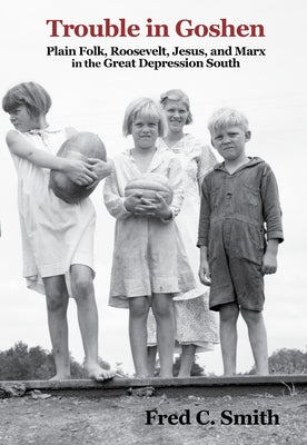 Trouble in Goshen: Plain Folk, Roosevelt, Jesus, and Marx in the Great Depression South by Smith, Fred C.
