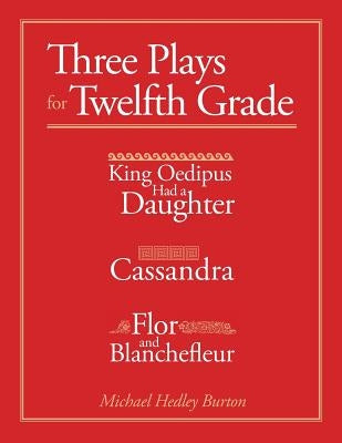 Three Plays for Twelfth Grade: King Oedipus had a Daughter; Cassandra; Flor and Blanchefleur by Burton, Michael Hadley