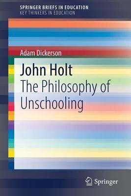 John Holt: The Philosophy of Unschooling by Dickerson, Adam