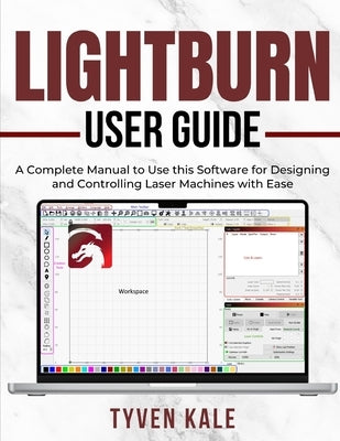 Lightburn User Guide: A Complete Manual to Use this Software for Designing and Controlling Laser Machines with Ease by Kale, Tyven