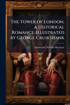 The Tower of London, a Historical Romance. Illustrated by George Cruikshank by Ainsworth, William Harrison 1805-1882