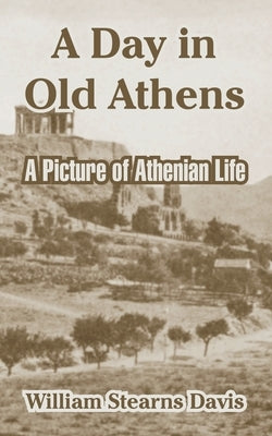 A Day in Old Athens: A Picture of Athenian Life by Davis, William Stearns