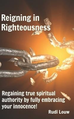 Reigning in Righteousness: Regaining true spiritual authority by fully embracing your innocence! by Louw, Rudi