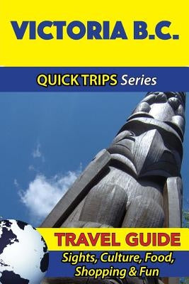 Victoria B.C. Travel Guide (Quick Trips Series): Sights, Culture, Food, Shopping & Fun by Lafferty, Melissa